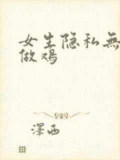 女生隐私无遮挡做鸡