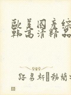 欧美国产综合日韩高清精品