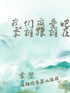 我们恋爱吧第二季谁跟谁在一起了啊