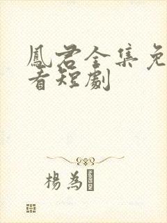 凤君全集免费观看短剧