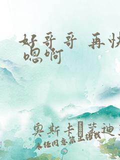 好哥哥 再快点 嗯啊