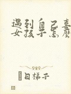 遇到自己喜欢的女孩子怎么聊天