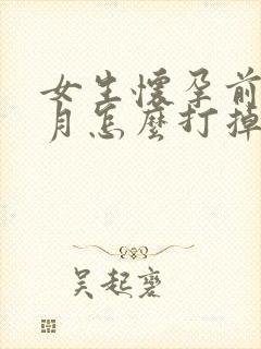 女生怀孕前一个月怎么打掉