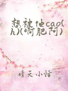 想被他cao(h)(啊肥阿)