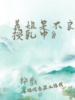 义姐是不良妈妈授乳中》