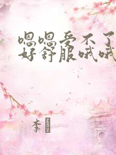 嗯嗯受不了好爽好舒服哦哦视频网站