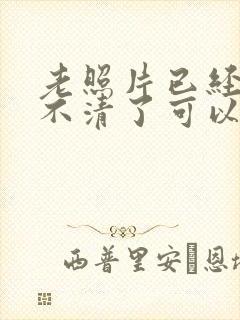 老照片已经模糊不清了可以修复吗