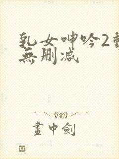 乳女呻吟2动漫无删减