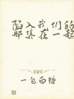 陷入我们的热恋哪集在一起