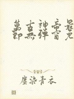 万古神帝最新章节无弹窗免费阅读