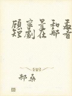 顾宁晨和孟卓钰短剧在哪看