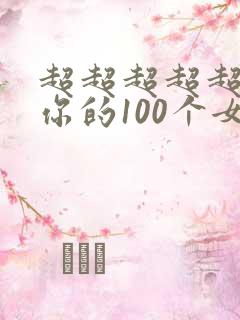 超超超超超喜欢你的100个女朋友