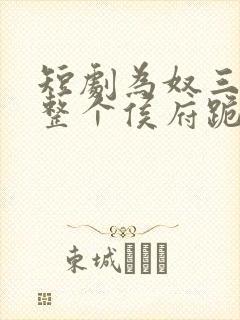 短剧为奴三年后整个侯府跪着求我原谅全集