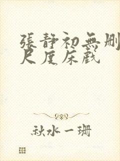 张静初无删减大尺度床戏