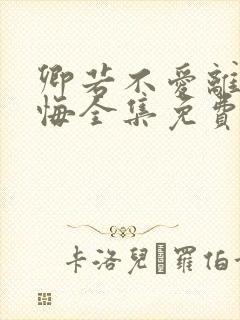 卿若不爱离开莫悔全集免费观看