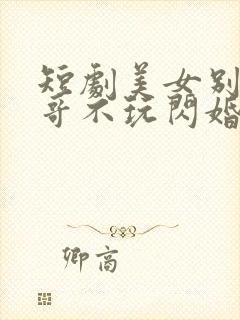 短剧美女别撩,哥不玩闪婚免费观看