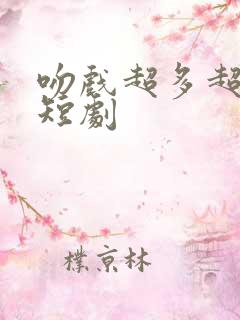 吻戏超多超甜的短剧