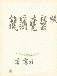 能缓存视频的手机浏览器