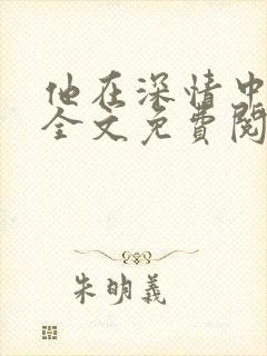 他在深情中陨落全文免费阅读