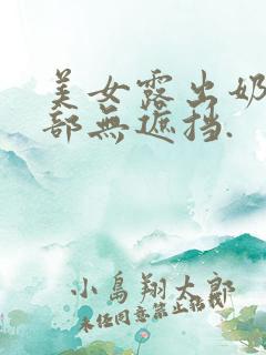 美女露出奶头全部无遮挡.