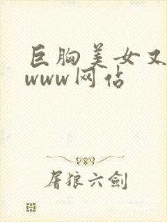 巨胸美女又黄又www网站