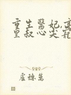 重生医妃,高冷皇叔心尖宠在线