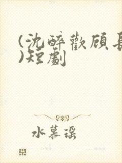 (沈醉欢顾长策)短剧