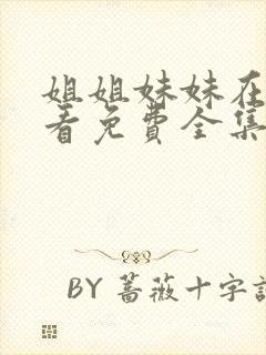 姐姐妹妹在线观看免费全集高清