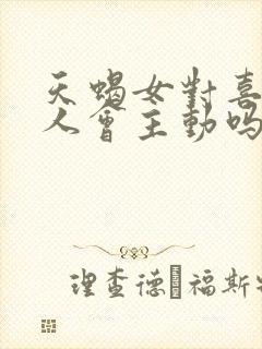 天蝎女对喜欢的人会主动吗