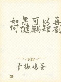 如果可以再爱你何健麒短剧