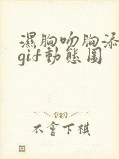 湿胸吻胸添奶头gif动态图