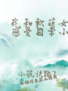 我和软萌女友的恋爱日常小说小说