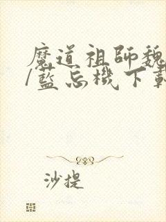 魔道祖师魏无羡/蓝忘机下载全文