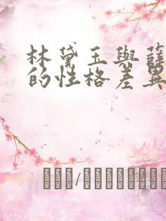 林黛玉与薛宝钗的性格差异有哪些