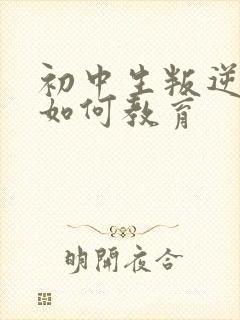 初中生叛逆厌学如何教育