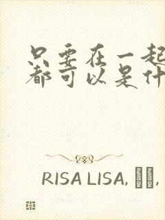 只要在一起什么都可以是什么歌