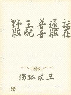 野王普通话国语版配音版在哪里看