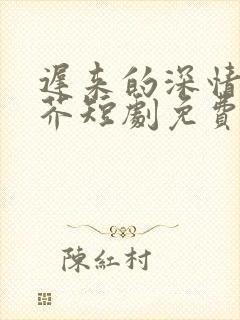 迟来的深情如草芥短剧免费观看全集