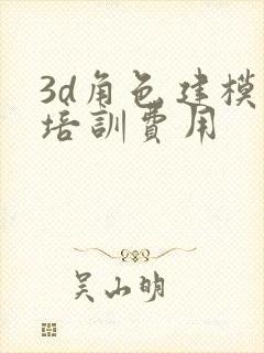 3d角色建模师培训费用