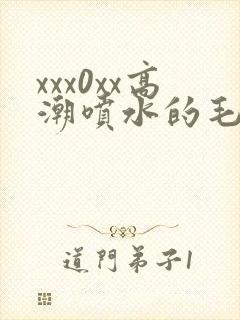 xxx0xx高潮喷水的毛片