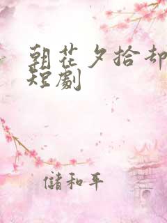 朝花夕拾却已迟短剧