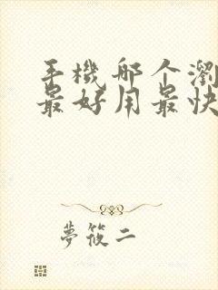 手机哪个浏览器最好用最快