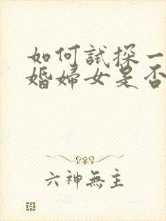 如何试探一个已婚妇女是否喜欢你