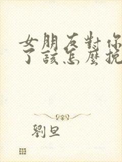 女朋友对你死心了该怎么挽回