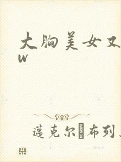大胸美女又黄又w