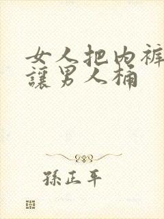 女人把内裤脱了让男人桶