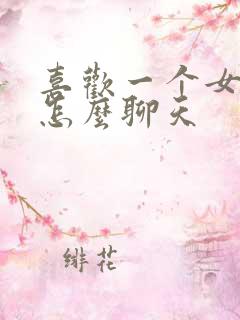 喜欢一个女孩子怎么聊天