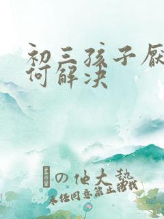 初三孩子厌学如何解决