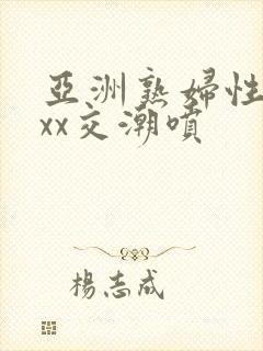 亚洲熟妇性ⅹxxx交潮喷