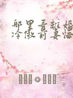 哪里看离婚后,冷傲前妻悔恨终身